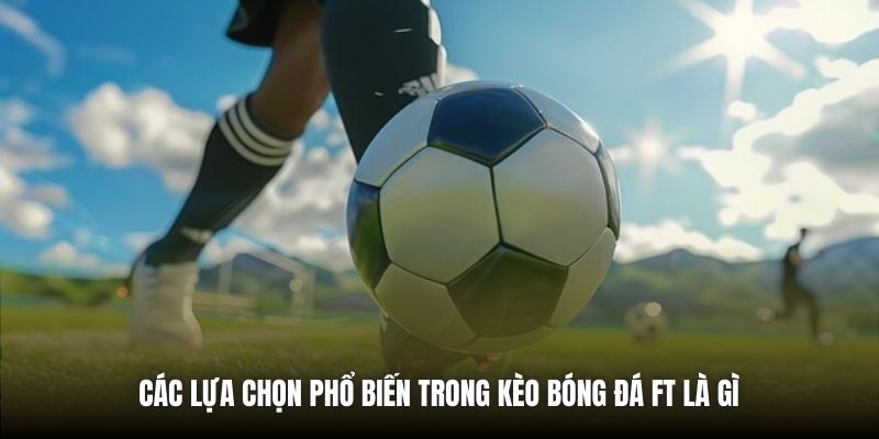 Kèo Bóng Đá FT Là Gì? Giải Mã Chi Tiết Cho Tân Thủ Tại PG88 Các lựa chọn phổ biến trong kèo bóng đá FT là gì